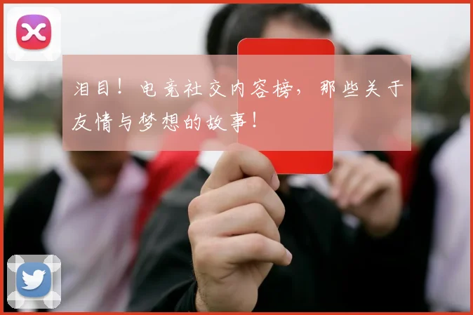 泪目！电竞社交内容榜，那些关于友情与梦想的故事！