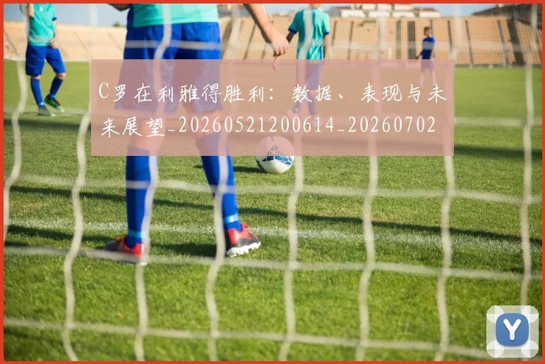 C罗在利雅得胜利：数据、表现与未来展望_20260521200614_20260702041812