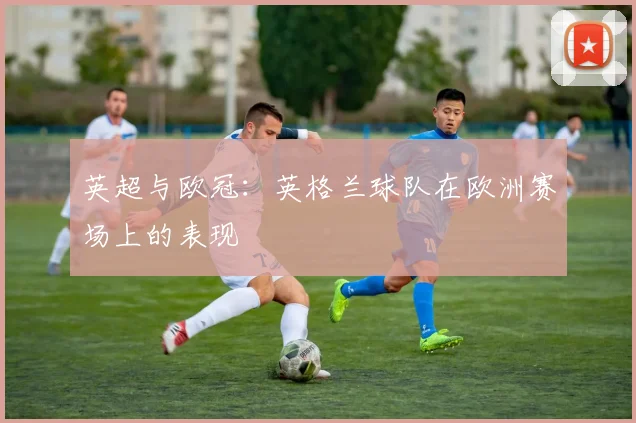 英超与欧冠:英格兰球队在欧洲赛场上的表现