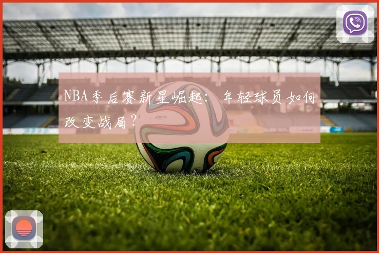 NBA季后赛新星崛起：年轻球员如何改变战局？