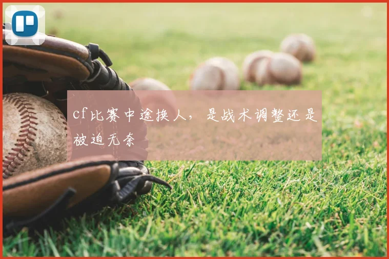cf比赛中途换人,是战术调整还是被迫无奈