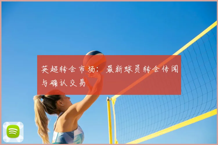 英超转会市场：最新球员转会传闻与确认交易