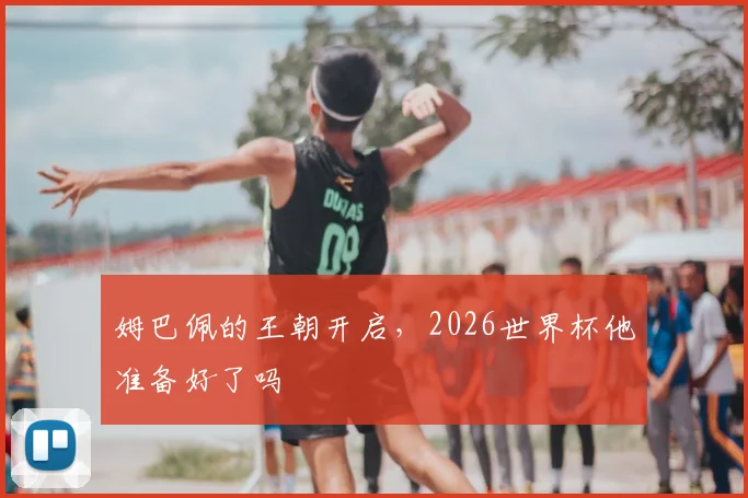 姆巴佩的王朝开启,2026世界杯他准备好了吗