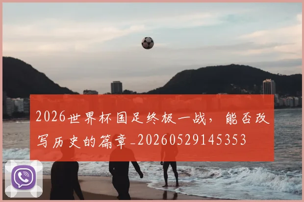 2026世界杯国足终极一战，能否改写历史的篇章_20260529145353