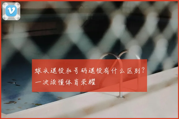 球衣退役和号码退役有什么区别？一次读懂体育荣耀