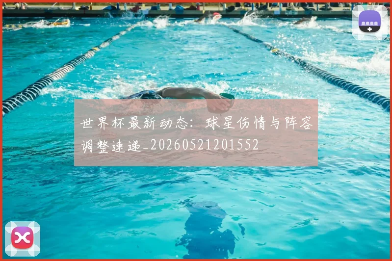 世界杯最新动态：球星伤情与阵容调整速递_20260521201552
