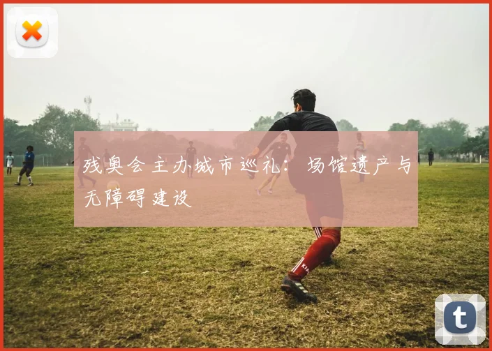 残奥会主办城市巡礼:场馆遗产与无障碍建设