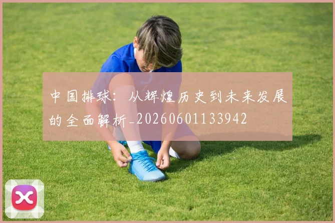中国排球:从辉煌历史到未来发展的全面解析_20260601133942