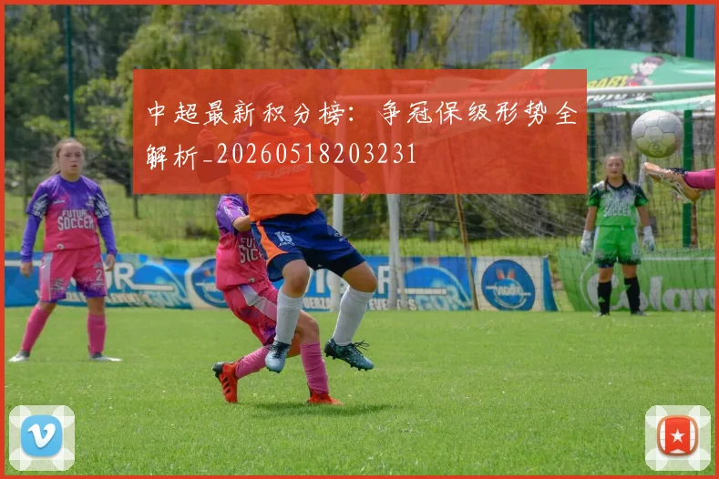 中超最新积分榜：争冠保级形势全解析_20260518203231