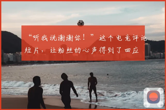 “听我说谢谢你!”这个电竞评论短片,让粉丝的心声得到了回应