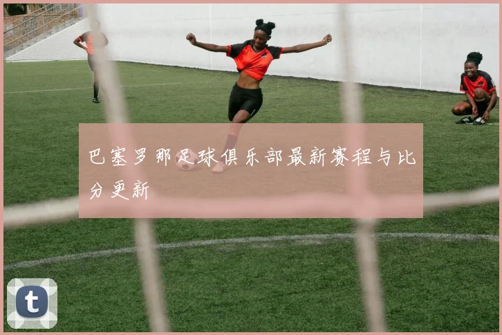 巴塞罗那足球俱乐部最新赛程与比分更新