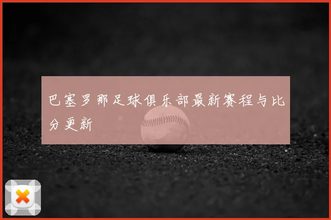 巴塞罗那足球俱乐部最新赛程与比分更新