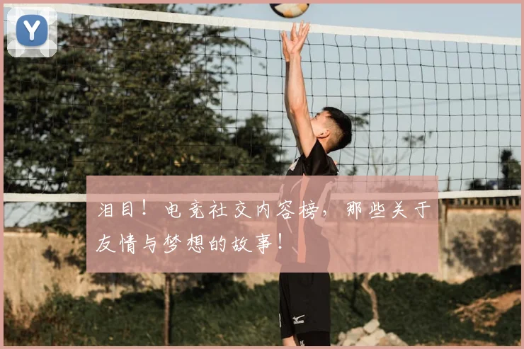 泪目！电竞社交内容榜，那些关于友情与梦想的故事！