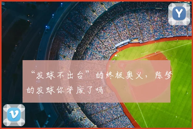 “发球不出台”的终极奥义,陈梦的发球你学废了吗