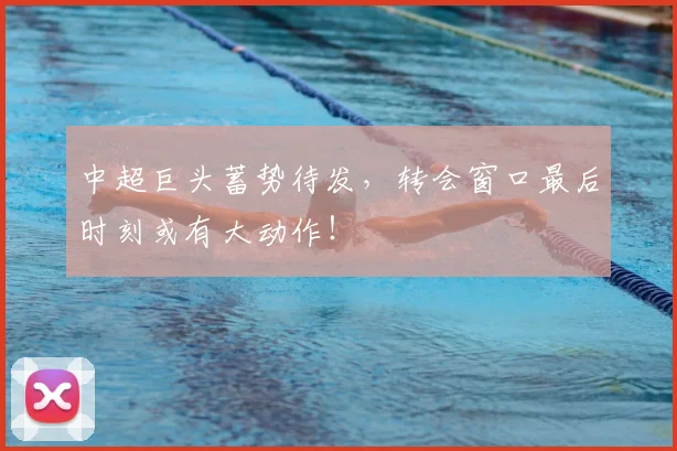 中超巨头蓄势待发,转会窗口最后时刻或有大动作!