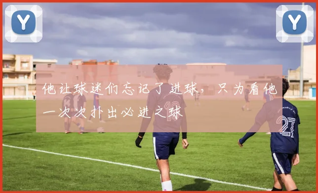 他让球迷们忘记了进球,只为看他一次次扑出必进之球