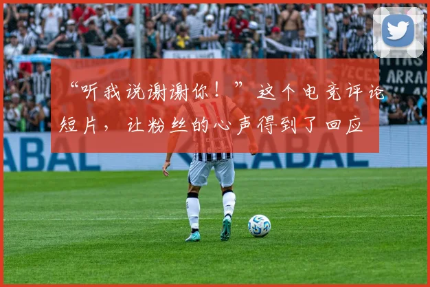 “听我说谢谢你！”这个电竞评论短片，让粉丝的心声得到了回应