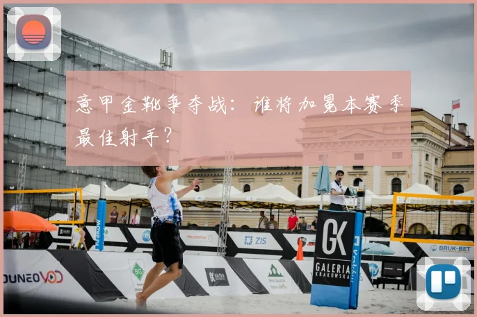 意甲金靴争夺战:谁将加冕本赛季最佳射手?