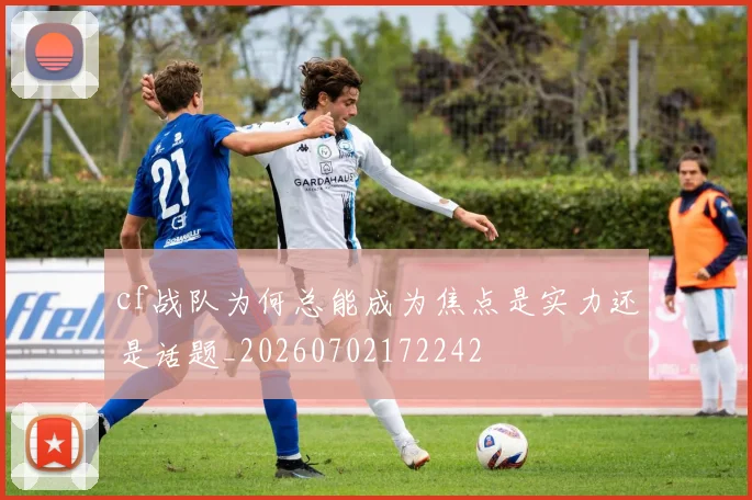 cf战队为何总能成为焦点是实力还是话题_20260702172242