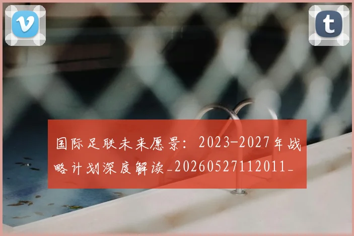 国际足联未来愿景:2023-2027年战略计划深度解读_20260527112011_20260707142500