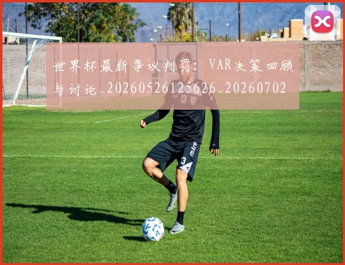 世界杯最新争议判罚:VAR决策回顾与讨论_20260526125626_20260702175743