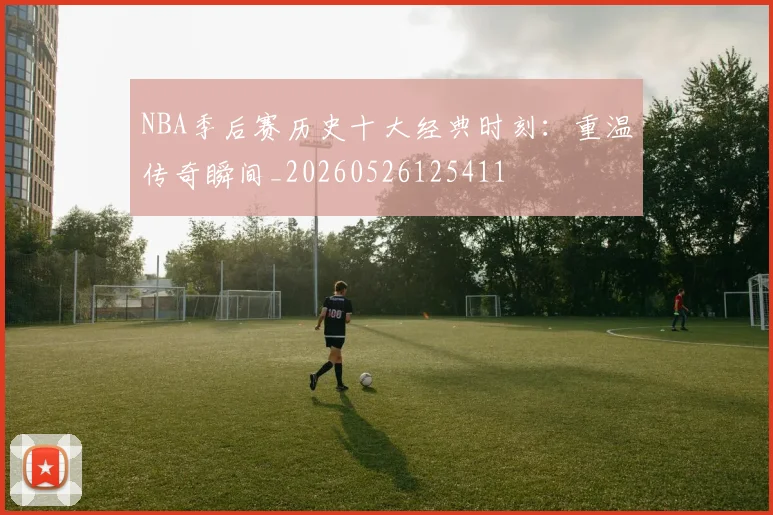 NBA季后赛历史十大经典时刻:重温传奇瞬间_20260526125411