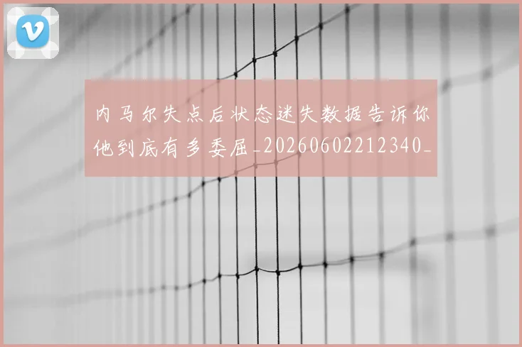 内马尔失点后状态迷失数据告诉你他到底有多委屈_20260602212340_20260704172359