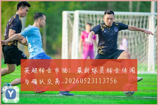 英超转会市场：最新球员转会传闻与确认交易_20260523113756
