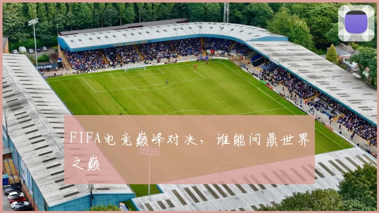 FIFA电竞巅峰对决，谁能问鼎世界之巅