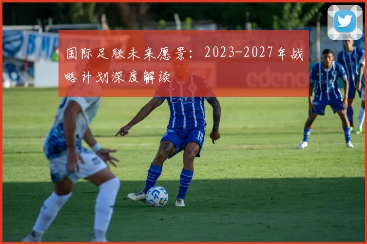 国际足联未来愿景：2023-2027年战略计划深度解读