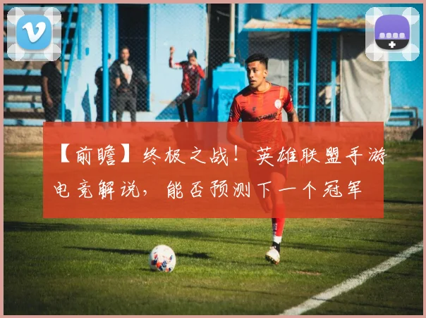 【前瞻】终极之战！英雄联盟手游电竞解说，能否预测下一个冠军