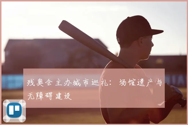 残奥会主办城市巡礼：场馆遗产与无障碍建设