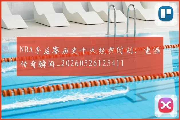 NBA季后赛历史十大经典时刻：重温传奇瞬间_20260526125411