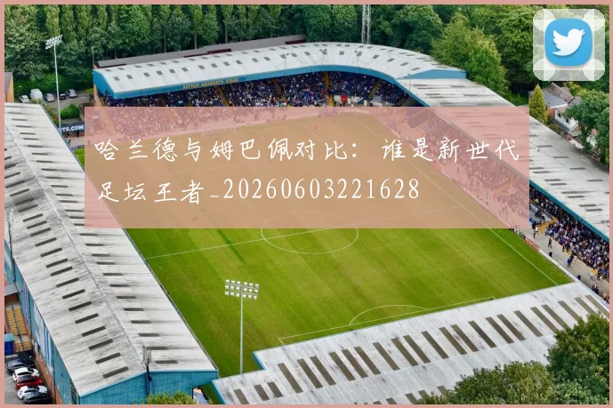 哈兰德与姆巴佩对比：谁是新世代足坛王者_20260603221628