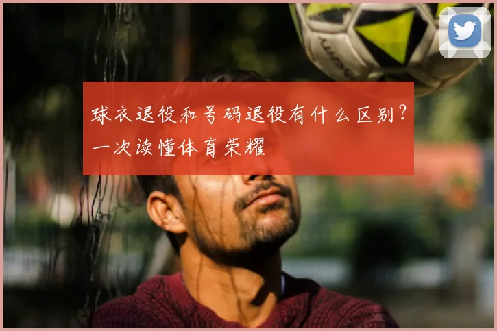 球衣退役和号码退役有什么区别？一次读懂体育荣耀