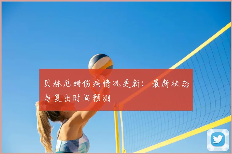贝林厄姆伤病情况更新：最新状态与复出时间预测