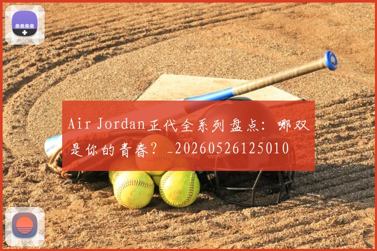 Air Jordan正代全系列盘点：哪双是你的青春？_20260526125010