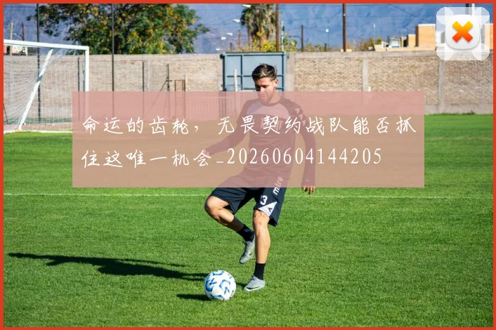 命运的齿轮，无畏契约战队能否抓住这唯一机会_20260604144205