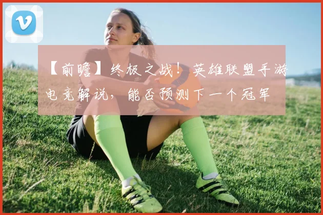 【前瞻】终极之战!英雄联盟手游电竞解说,能否预测下一个冠军