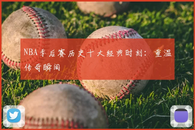 NBA季后赛历史十大经典时刻：重温传奇瞬间