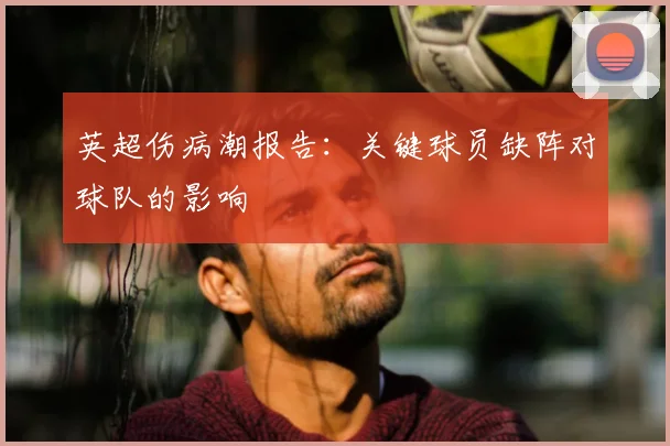 英超伤病潮报告:关键球员缺阵对球队的影响