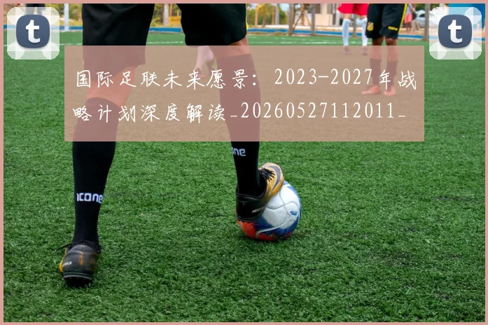国际足联未来愿景：2023-2027年战略计划深度解读_20260527112011_20260707142500
