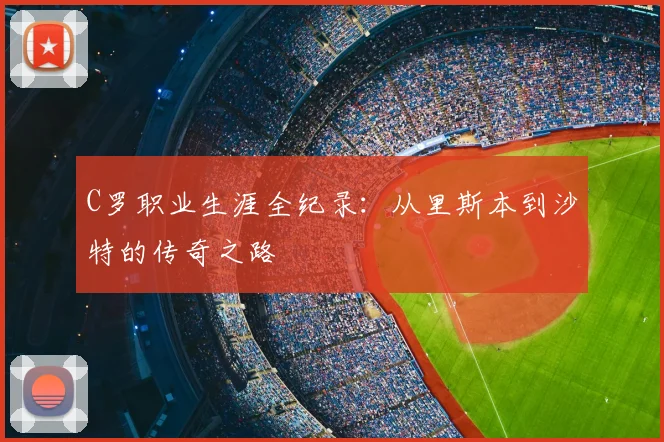 C罗职业生涯全纪录：从里斯本到沙特的传奇之路