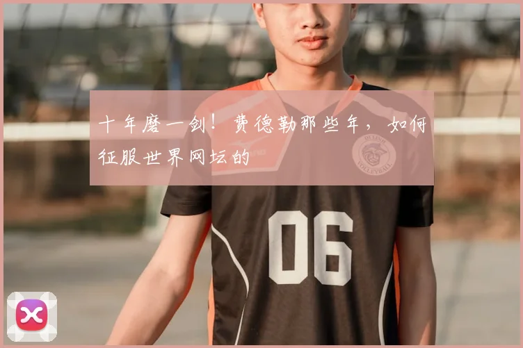 十年磨一剑！费德勒那些年，如何征服世界网坛的