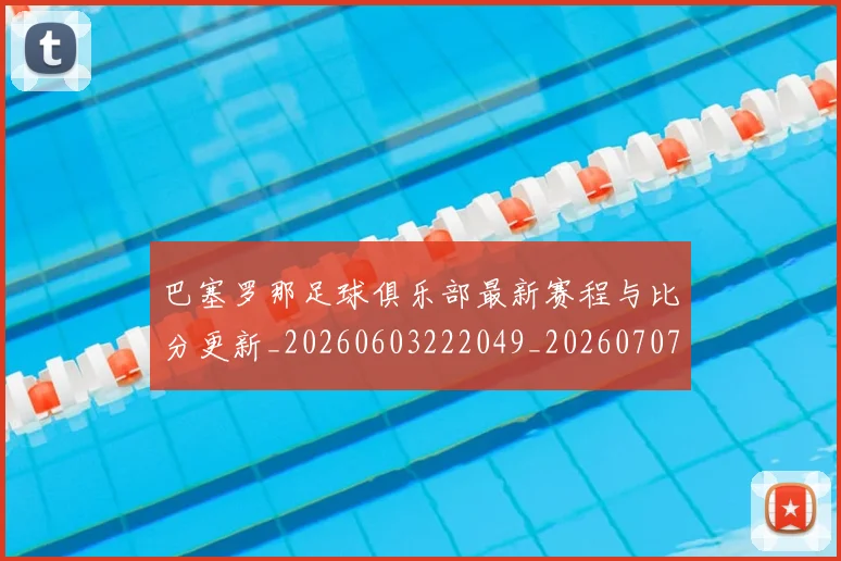巴塞罗那足球俱乐部最新赛程与比分更新_20260603222049_20260707150858