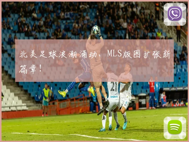 北美足球浪潮涌动,MLS版图扩张新篇章!