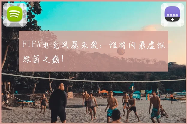 FIFA电竞风暴来袭,谁将问鼎虚拟绿茵之巅!