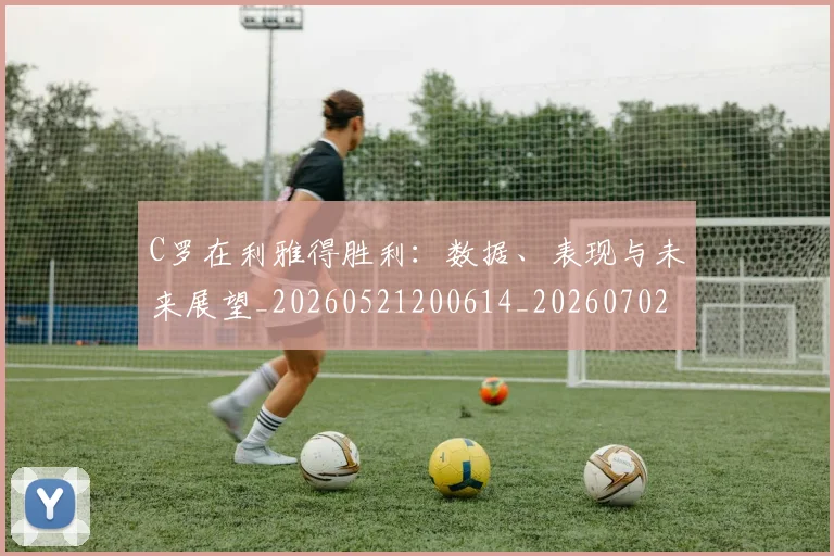 C罗在利雅得胜利：数据、表现与未来展望_20260521200614_20260702041812