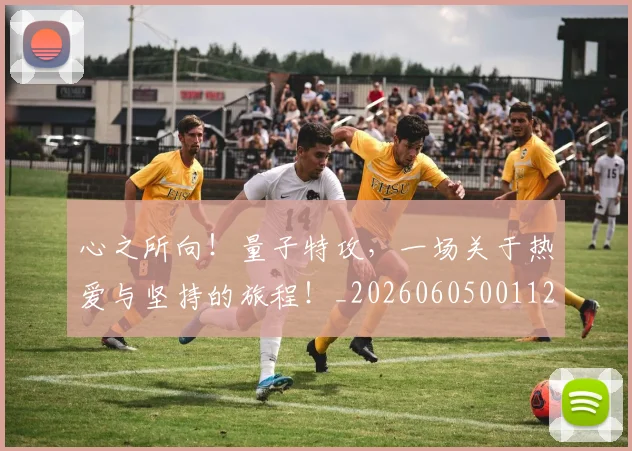 心之所向!量子特攻,一场关于热爱与坚持的旅程!_20260605001126