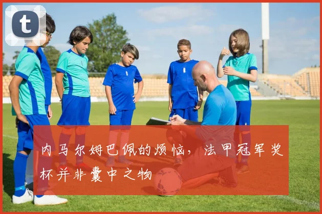 内马尔姆巴佩的烦恼，法甲冠军奖杯并非囊中之物